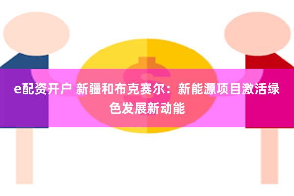 e配资开户 新疆和布克赛尔：新能源项目激活绿色发展新动能