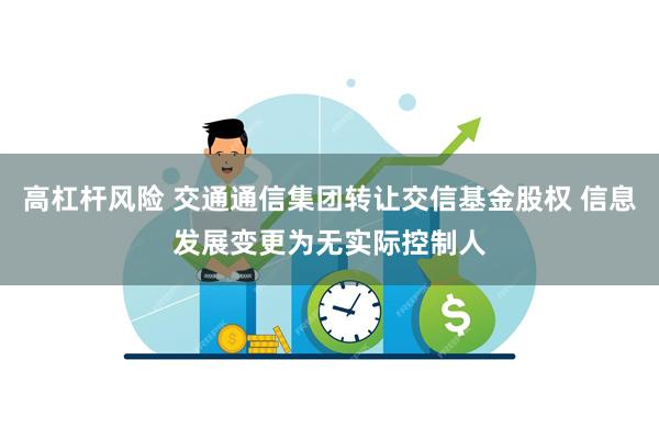 高杠杆风险 交通通信集团转让交信基金股权 信息发展变更为无实际控制人