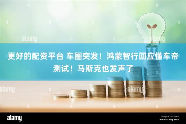 更好的配资平台 车圈突发！鸿蒙智行回应懂车帝测试！马斯克也发声了