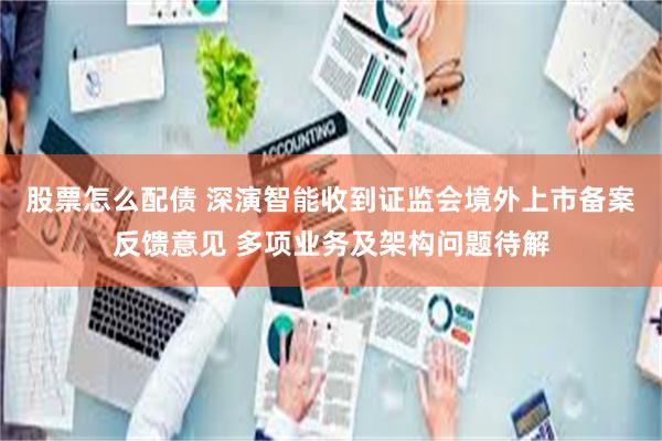 股票怎么配债 深演智能收到证监会境外上市备案反馈意见 多项业务及架构问题待解