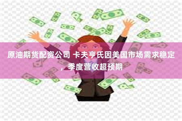 原油期货配资公司 卡夫亨氏因美国市场需求稳定，季度营收超预期
