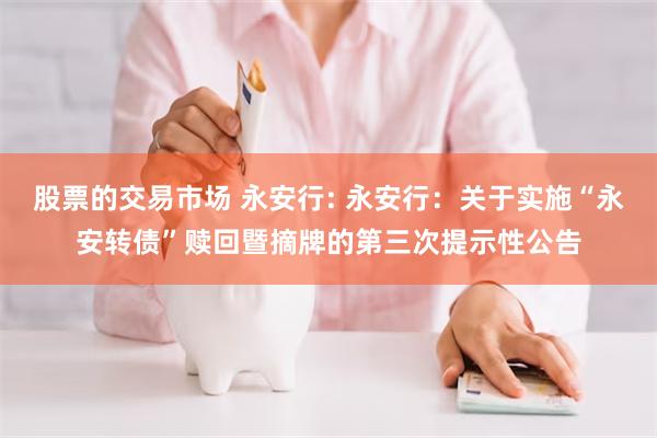 股票的交易市场 永安行: 永安行：关于实施“永安转债”赎回暨摘牌的第三次提示性公告