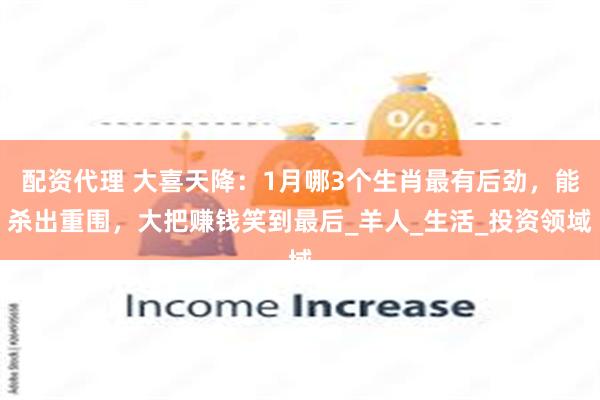 配资代理 大喜天降：1月哪3个生肖最有后劲，能杀出重围，大把赚钱笑到最后_羊人_生活_投资领域