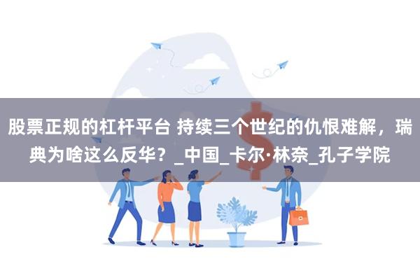 股票正规的杠杆平台 持续三个世纪的仇恨难解，瑞典为啥这么反华？_中国_卡尔·林奈_孔子学院