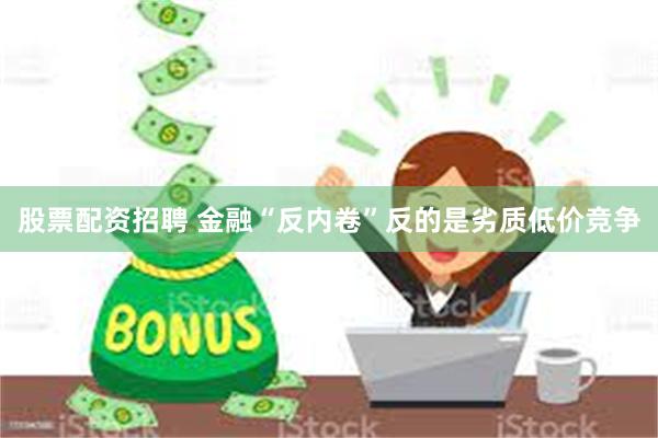 股票配资招聘 金融“反内卷”反的是劣质低价竞争
