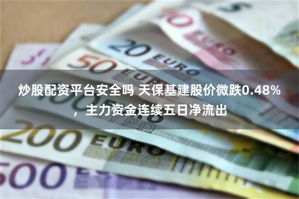 炒股配资平台安全吗 天保基建股价微跌0.48%，主力资金连续五日净流出