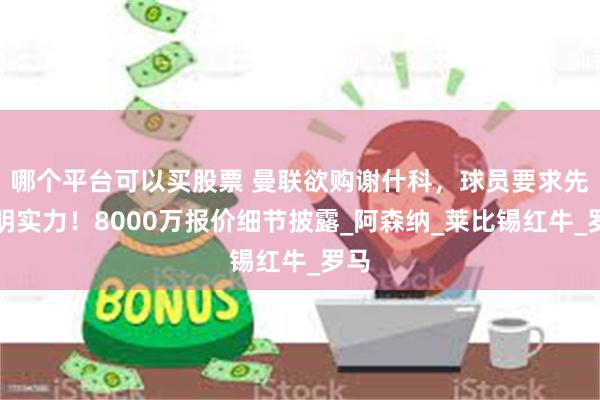 哪个平台可以买股票 曼联欲购谢什科，球员要求先证明实力！8000万报价细节披露_阿森纳_莱比锡红牛_罗马
