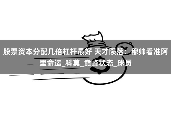 股票资本分配几倍杠杆最好 天才陨落：穆帅看准阿里命运_科莫_巅峰状态_球员