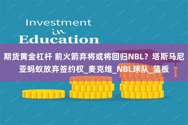 期货黄金杠杆 前火箭弃将或将回归NBL？塔斯马尼亚蚂蚁放弃签约权_麦克维_NBL球队_篮板