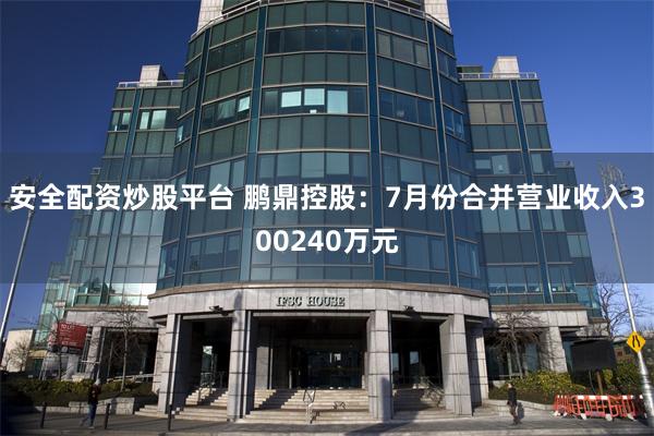 安全配资炒股平台 鹏鼎控股：7月份合并营业收入300240万元