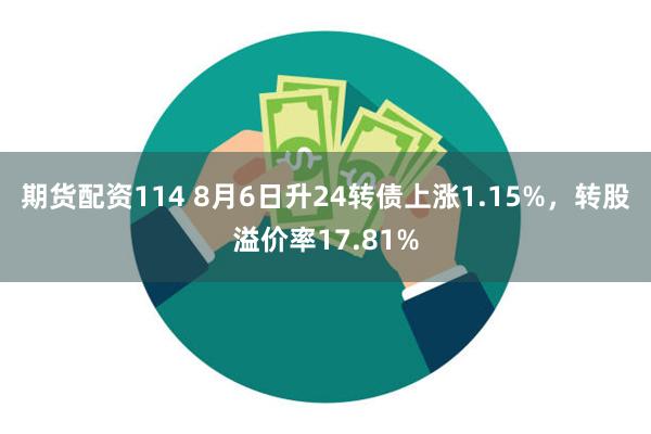 期货配资114 8月6日升24转债上涨1.15%，转股溢价率17.81%