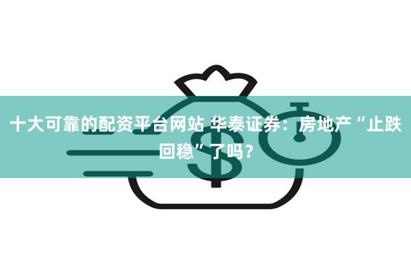 十大可靠的配资平台网站 华泰证券：房地产“止跌回稳”了吗？