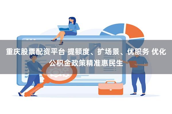 重庆股票配资平台 提额度、扩场景、优服务 优化公积金政策精准惠民生