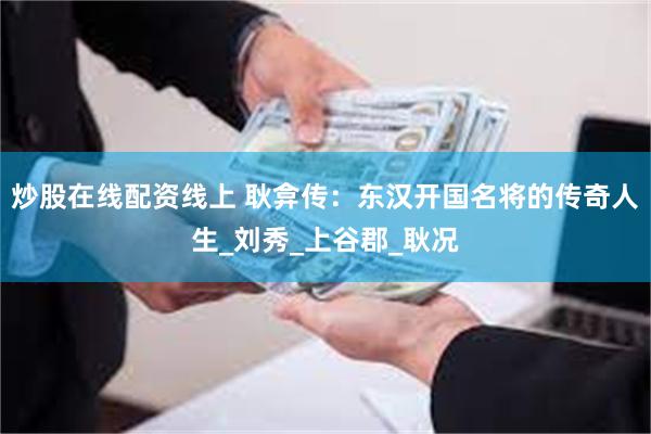 炒股在线配资线上 耿弇传：东汉开国名将的传奇人生_刘秀_上谷郡_耿况