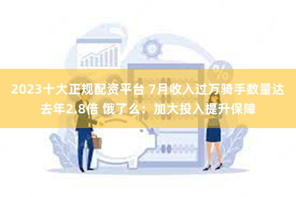 2023十大正规配资平台 7月收入过万骑手数量达去年2.8倍 饿了么：加大投入提升保障