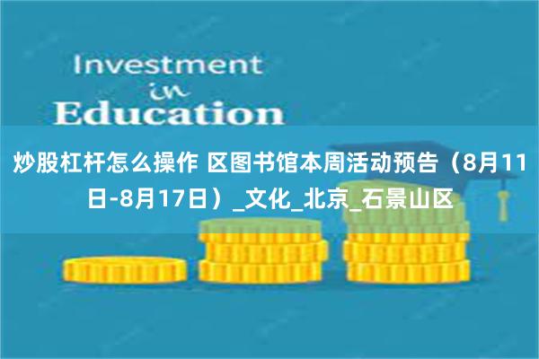 炒股杠杆怎么操作 区图书馆本周活动预告（8月11日-8月17日）_文化_北京_石景山区