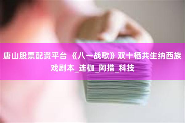 唐山股票配资平台 《八一战歌》双十栖共生纳西族戏剧本_连枷_阿措_科技