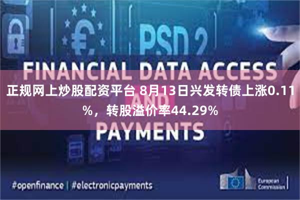 正规网上炒股配资平台 8月13日兴发转债上涨0.11%，转股溢价率44.29%