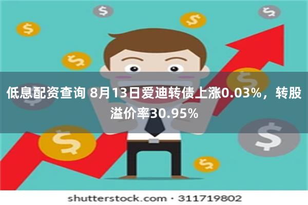 低息配资查询 8月13日爱迪转债上涨0.03%，转股溢价率30.95%