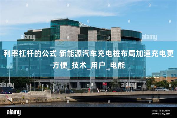 利率杠杆的公式 新能源汽车充电桩布局加速充电更方便_技术_用户_电能