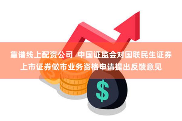 靠谱线上配资公司  中国证监会对国联民生证券上市证券做市业务资格申请提出反馈意见