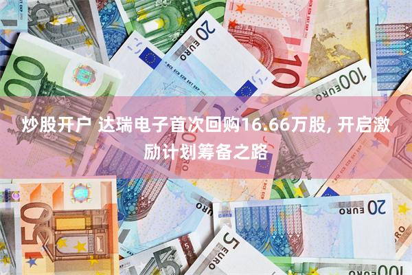 炒股开户 达瑞电子首次回购16.66万股, 开启激励计划筹备之路