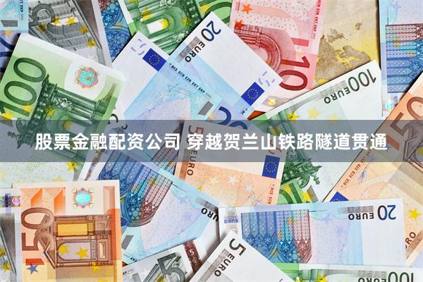 股票金融配资公司 穿越贺兰山铁路隧道贯通