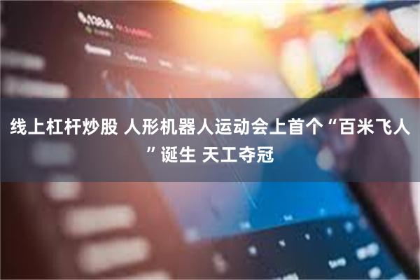 线上杠杆炒股 人形机器人运动会上首个“百米飞人”诞生 天工夺冠