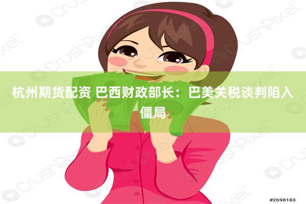 杭州期货配资 巴西财政部长：巴美关税谈判陷入僵局