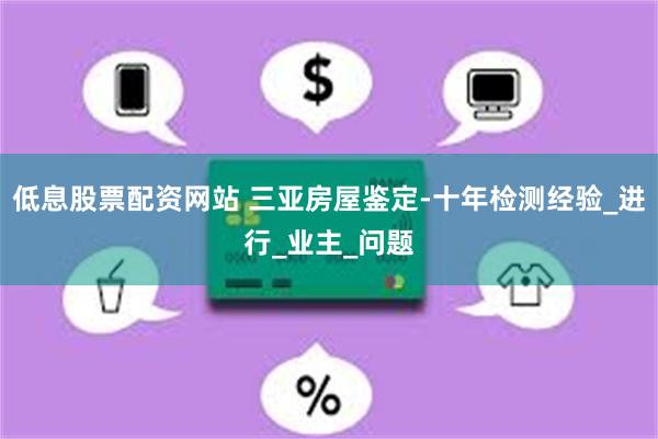 低息股票配资网站 三亚房屋鉴定-十年检测经验_进行_业主_问题
