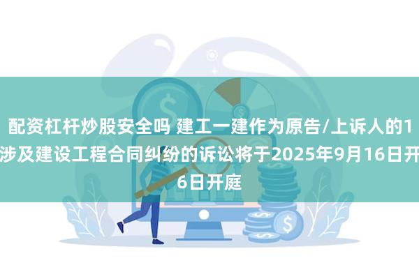 配资杠杆炒股安全吗 建工一建作为原告/上诉人的1起涉及建设工程合同纠纷的诉讼将于2025年9月16日开庭