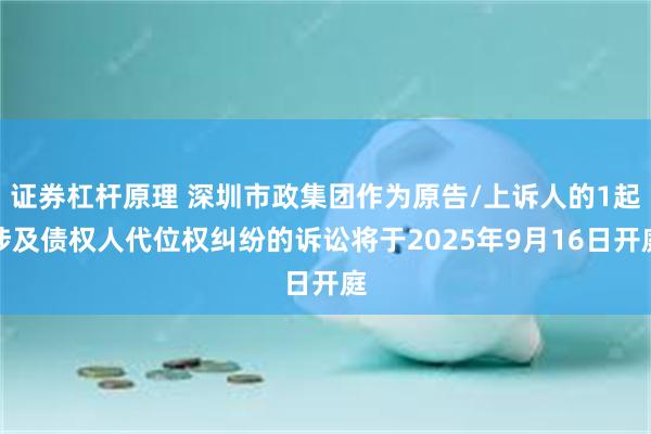 证券杠杆原理 深圳市政集团作为原告/上诉人的1起涉及债权人代位权纠纷的诉讼将于2025年9月16日开庭