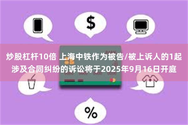 炒股杠杆10倍 上海中铁作为被告/被上诉人的1起涉及合同纠纷的诉讼将于2025年9月16日开庭