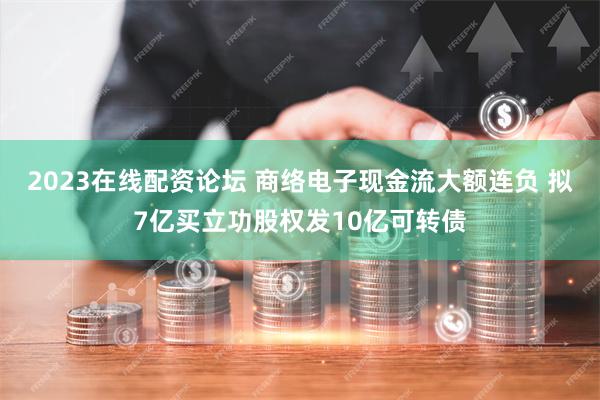 2023在线配资论坛 商络电子现金流大额连负 拟7亿买立功股权发10亿可转债