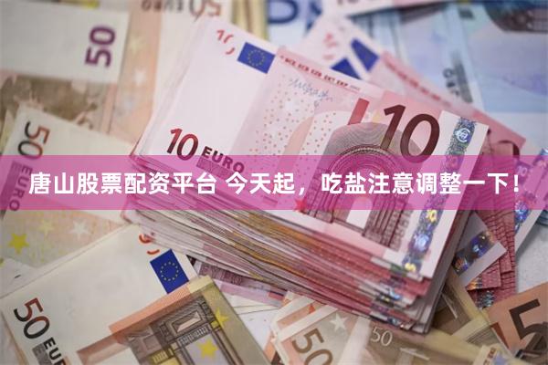 唐山股票配资平台 今天起,吃盐注意调整一下!