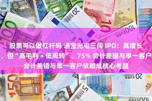 股票可以做杠杆吗 通宝光电三闯 IPO:高增长冲上北交所过会,但“高毛利+低周转”、75% 会计差错与单一客户依赖成核心考题