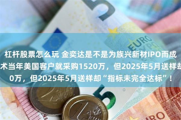 杠杆股票怎么玩 金奕达是不是为族兴新材IPO而成立?2024族兴改进技术当年美国客户就采购1520万,但2025年5月送样却“指标未完全达标”!