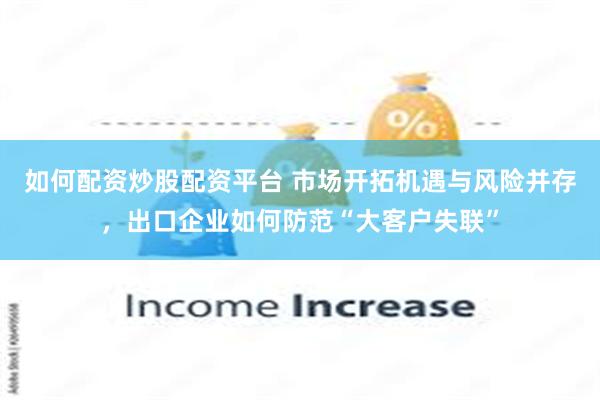 如何配资炒股配资平台 市场开拓机遇与风险并存,出口企业如何防范“大客户失联”