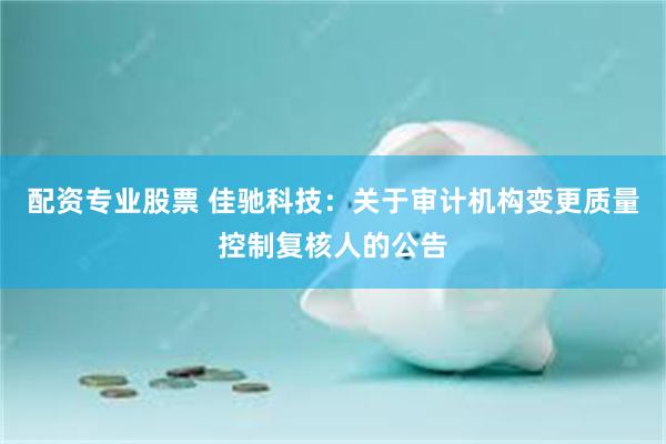 配资专业股票 佳驰科技：关于审计机构变更质量控制复核人的公告