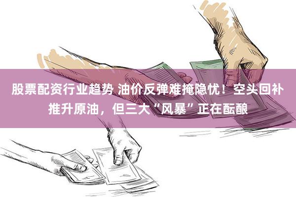 股票配资行业趋势 油价反弹难掩隐忧！空头回补推升原油，但三大“风暴”正在酝酿